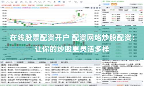 在线股票配资开户 配资网络炒股配资：让你的炒股更灵活多样
