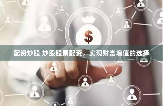 配资炒股 炒股股票配资，实现财富增值的选择