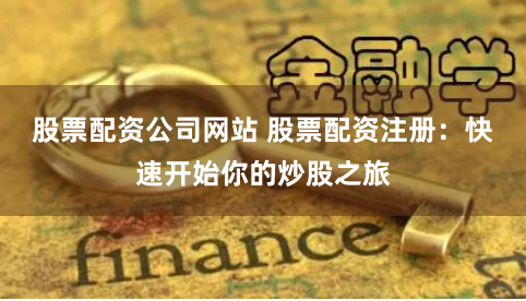 股票配资公司网站 股票配资注册：快速开始你的炒股之旅