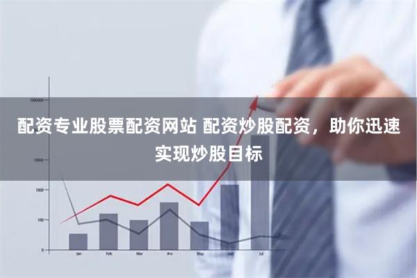 配资专业股票配资网站 配资炒股配资，助你迅速实现炒股目标