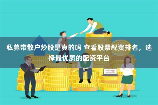 私募带散户炒股是真的吗 查看股票配资排名，选择最优质的配资平台