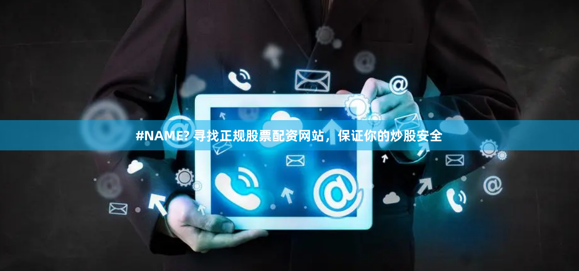 #NAME? 寻找正规股票配资网站，保证你的炒股安全