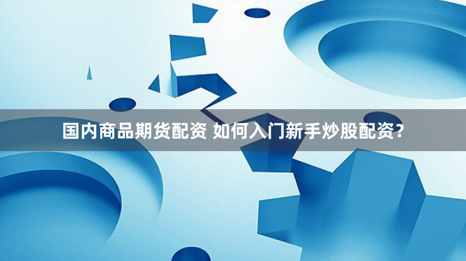 国内商品期货配资 如何入门新手炒股配资？