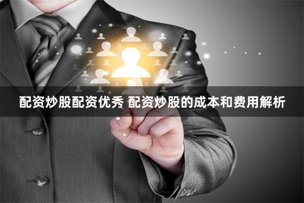 配资炒股配资优秀 配资炒股的成本和费用解析