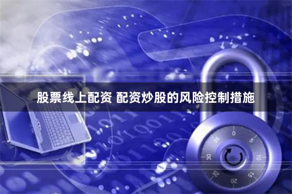 股票线上配资 配资炒股的风险控制措施