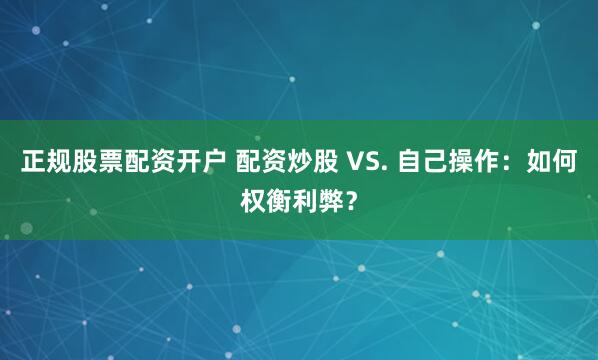 正规股票配资开户 配资炒股 VS. 自己操作：如何权衡利弊？