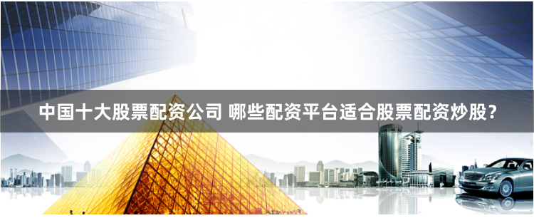 中国十大股票配资公司 哪些配资平台适合股票配资炒股？