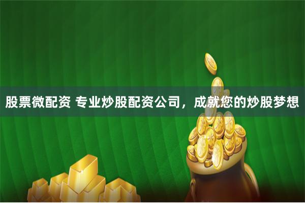 股票微配资 专业炒股配资公司，成就您的炒股梦想
