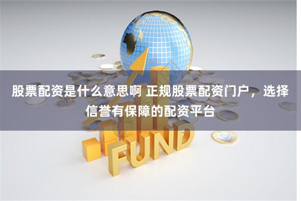 股票配资是什么意思啊 正规股票配资门户，选择信誉有保障的配资平台