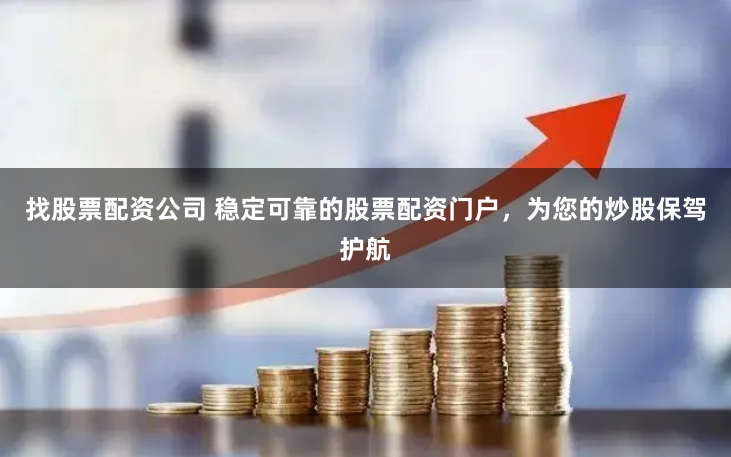 找股票配资公司 稳定可靠的股票配资门户，为您的炒股保驾护航