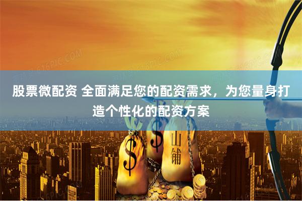 股票微配资 全面满足您的配资需求，为您量身打造个性化的配资方案