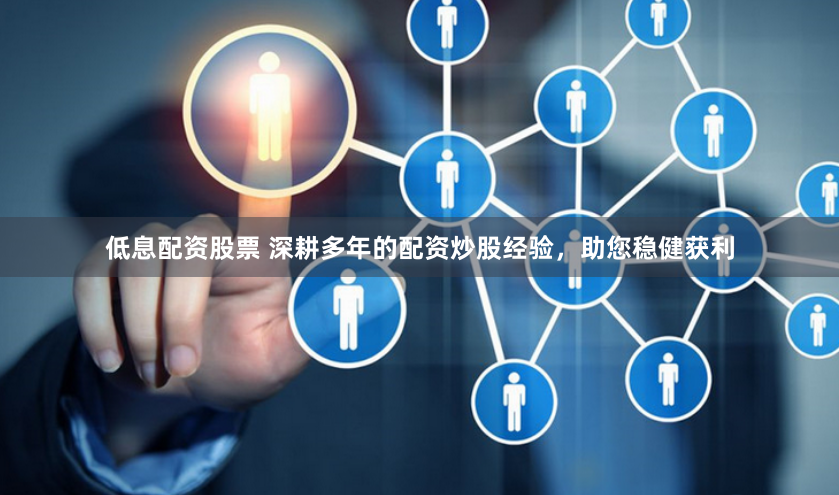 低息配资股票 深耕多年的配资炒股经验，助您稳健获利