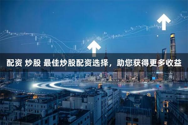 配资 炒股 最佳炒股配资选择，助您获得更多收益