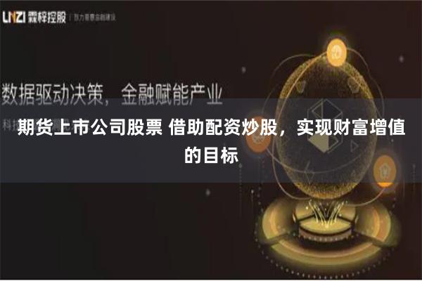 期货上市公司股票 借助配资炒股，实现财富增值的目标