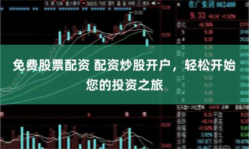 免费股票配资 配资炒股开户,轻松开始您的投资之旅