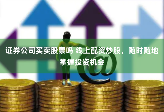证券公司买卖股票吗 线上配资炒股，随时随地掌握投资机会