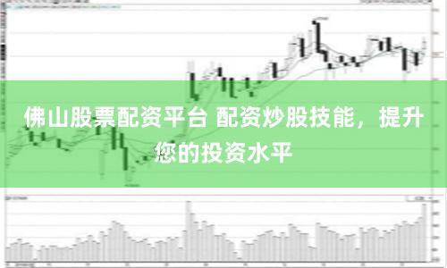 佛山股票配资平台 配资炒股技能，提升您的投资水平