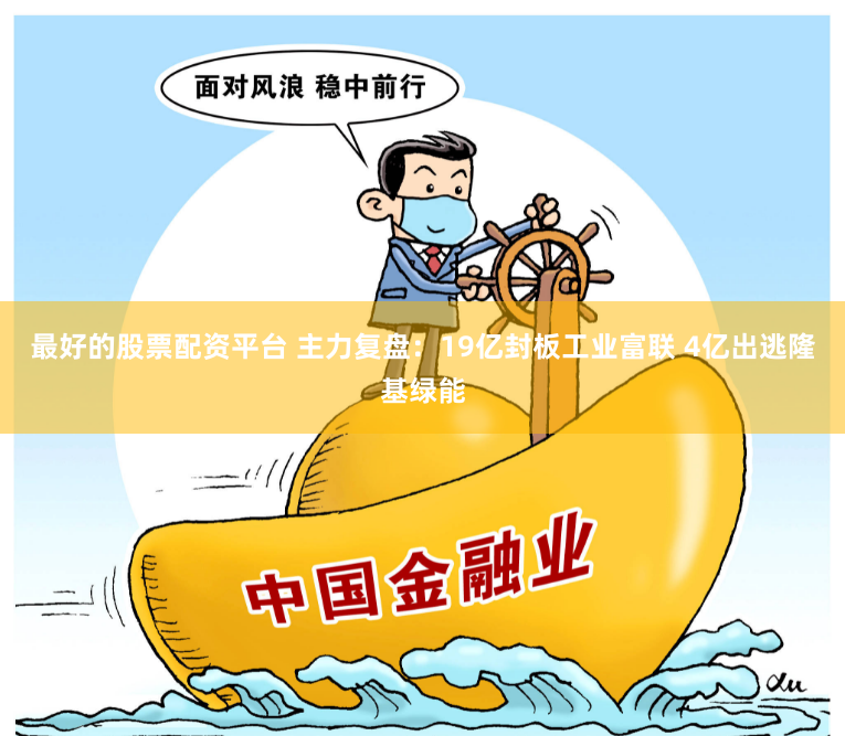 最好的股票配资平台 主力复盘：19亿封板工业富联 4亿出逃隆基绿能