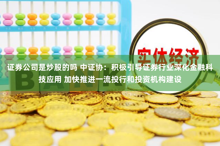 证券公司是炒股的吗 中证协：积极引导证券行业深化金融科技应用 加快推进一流投行和投资机构建设