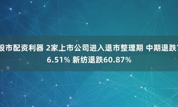 股市配资利器 2家上市公司进入退市整理期 中期退跌76.51% 新纺退跌60.87%