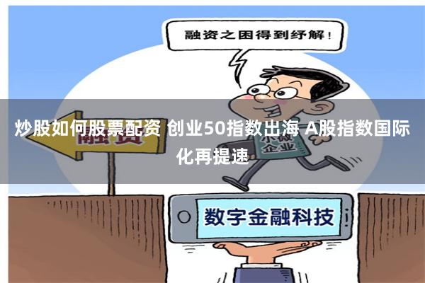 炒股如何股票配资 创业50指数出海 A股指数国际化再提速