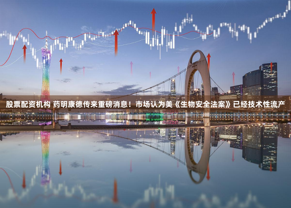 股票配资机构 药明康德传来重磅消息！市场认为美《生物安全法案》已经技术性流产