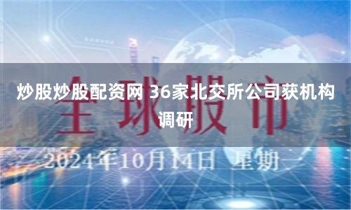炒股炒股配资网 36家北交所公司获机构调研