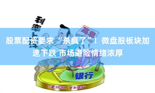 股票配资要求 “杀疯了”！微盘股板块加速下跌 市场避险情绪浓厚