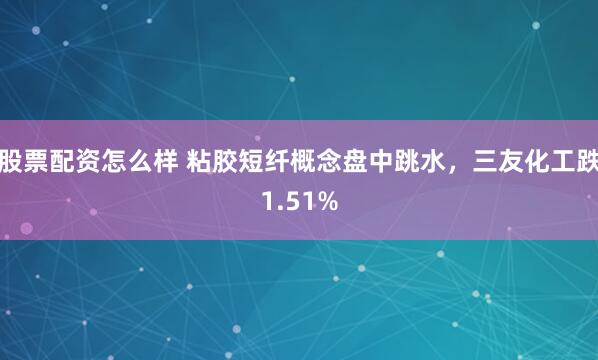 股票配资怎么样 粘胶短纤概念盘中跳水，三友化工跌1.51%