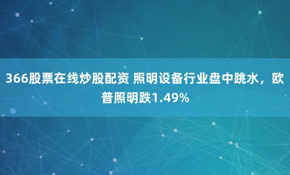 366股票在线炒股配资 照明设备行业盘中跳水，欧普照明跌1.49%