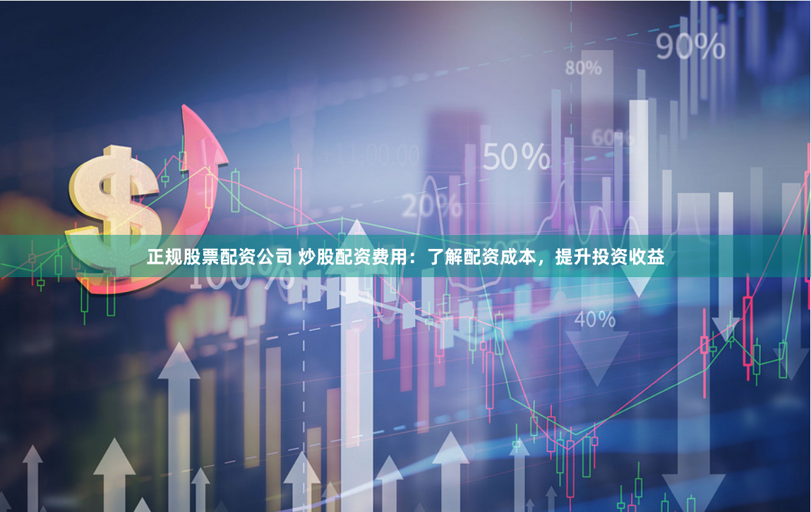 正规股票配资公司 炒股配资费用：了解配资成本，提升投资收益