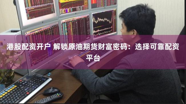 港股配资开户 解锁原油期货财富密码：选择可靠配资平台