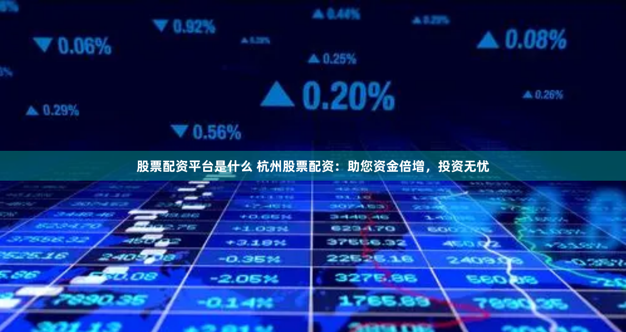 股票配资平台是什么 杭州股票配资:助您资金倍增,投资无忧