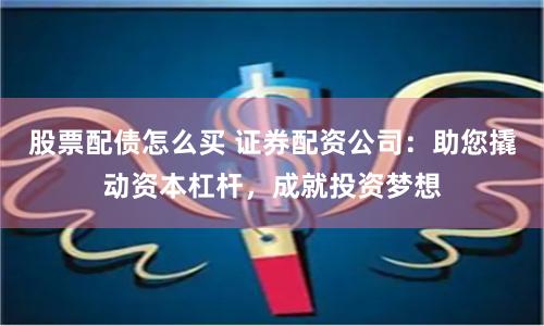股票配债怎么买 证券配资公司:助您撬动资本杠杆,成就投资梦想