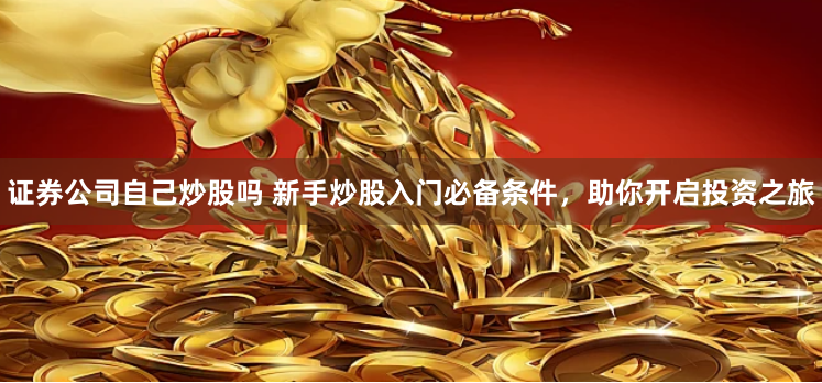 证券公司自己炒股吗 新手炒股入门必备条件,助你开启投资之旅