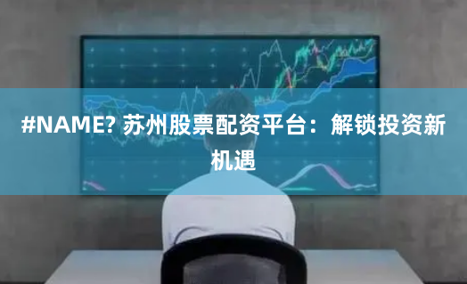 #NAME? 苏州股票配资平台:解锁投资新机遇