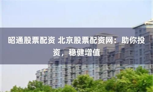 昭通股票配资 北京股票配资网：助你投资，稳健增值
