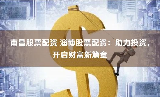 南昌股票配资 淄博股票配资：助力投资，开启财富新篇章