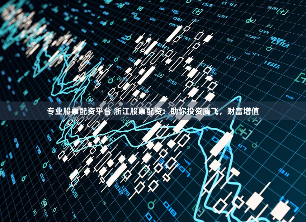专业股票配资平台 浙江股票配资：助你投资腾飞，财富增值