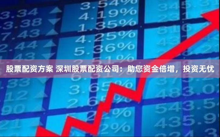 股票配资方案 深圳股票配资公司：助您资金倍增，投资无忧