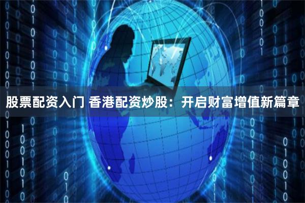 股票配资入门 香港配资炒股：开启财富增值新篇章