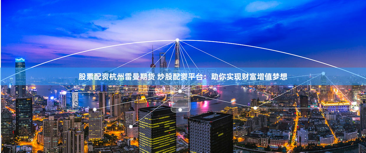股票配资杭州雷曼期货 炒股配资平台：助你实现财富增值梦想