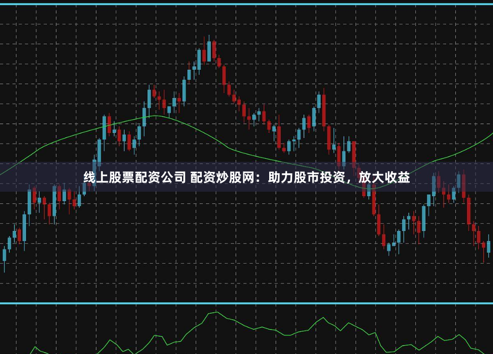 线上股票配资公司 配资炒股网：助力股市投资，放大收益