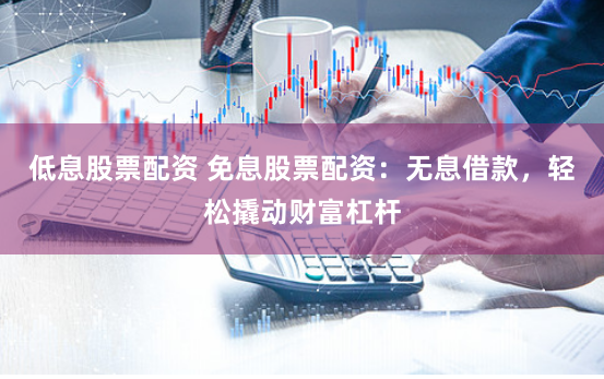 低息股票配资 免息股票配资：无息借款，轻松撬动财富杠杆