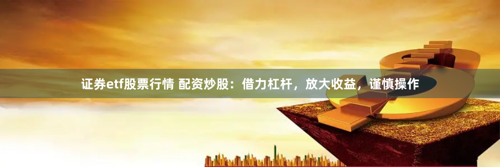 证券etf股票行情 配资炒股：借力杠杆，放大收益，谨慎操作