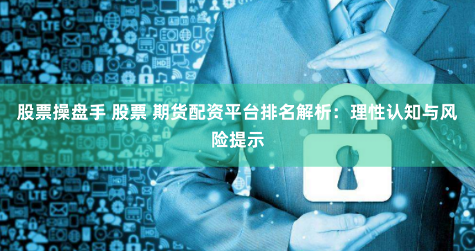 股票操盘手 股票 期货配资平台排名解析：理性认知与风险提示