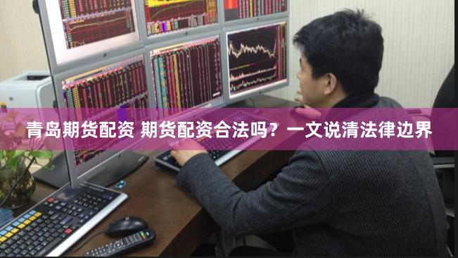 青岛期货配资 期货配资合法吗？一文说清法律边界
