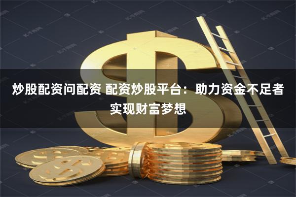 炒股配资问配资 配资炒股平台：助力资金不足者实现财富梦想