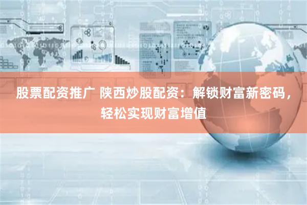 股票配资推广 陕西炒股配资：解锁财富新密码，轻松实现财富增值