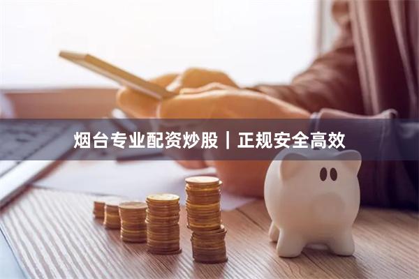烟台专业配资炒股｜正规安全高效